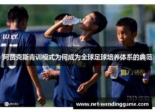 阿贾克斯青训模式为何成为全球足球培养体系的典范