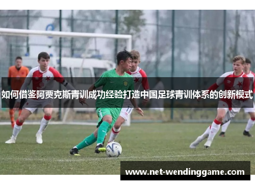 如何借鉴阿贾克斯青训成功经验打造中国足球青训体系的创新模式
